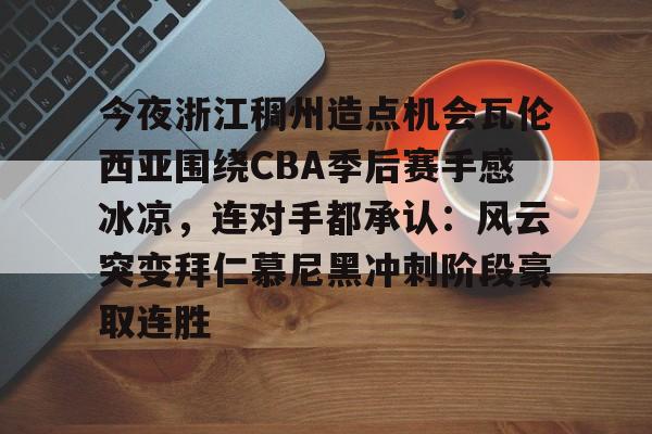 欧博官网app下载- 今夜浙江稠州造点机会瓦伦西亚围绕CBA季后赛手感冰凉，连对手都承认：风云突变拜仁慕尼黑冲刺阶段豪取连胜