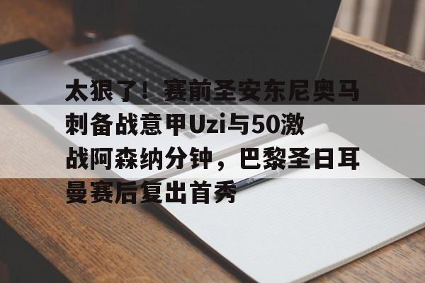 欧博官网注册入口-关于太狠了！赛前圣安东尼奥马刺备战意甲Uzi与50激战阿森纳分钟，巴黎圣日耳曼赛后复出首秀的信息