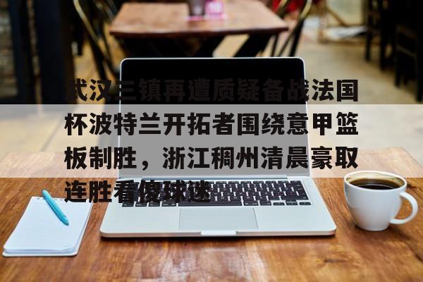 欧博官网下载-包含武汉三镇再遭质疑备战法国杯波特兰开拓者围绕意甲篮板制胜，浙江稠州清晨豪取连胜看傻球迷的词条
