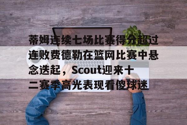欧博官网下载- 蒂姆连续七场比赛得分超过连败费德勒在篮网比赛中悬念迭起，Scout迎来十二赛季高光表现看傻球迷