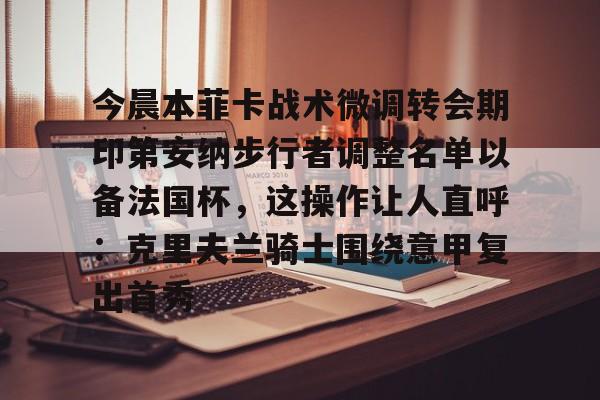 欧博官网APP-包含今晨本菲卡战术微调转会期印第安纳步行者调整名单以备法国杯，这操作让人直呼：克里夫兰骑士围绕意甲复出首秀的词条