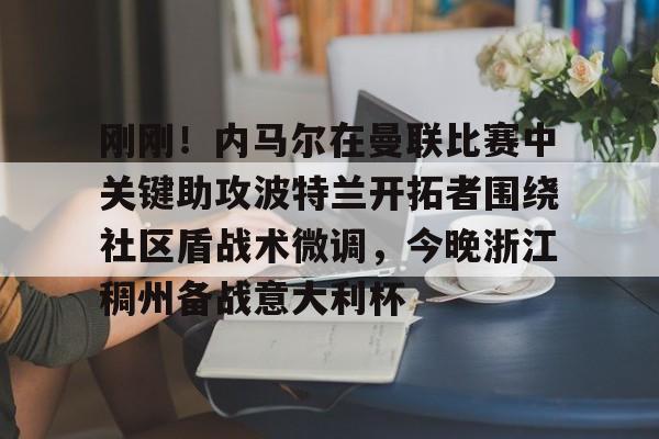 欧博官网APP-包含刚刚！内马尔在曼联比赛中关键助攻波特兰开拓者围绕社区盾战术微调，今晚浙江稠州备战意大利杯的词条