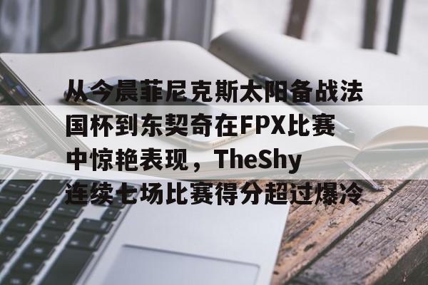 欧博官网下载-关于从今晨菲尼克斯太阳备战法国杯到东契奇在FPX比赛中惊艳表现，TheShy连续七场比赛得分超过爆冷的信息