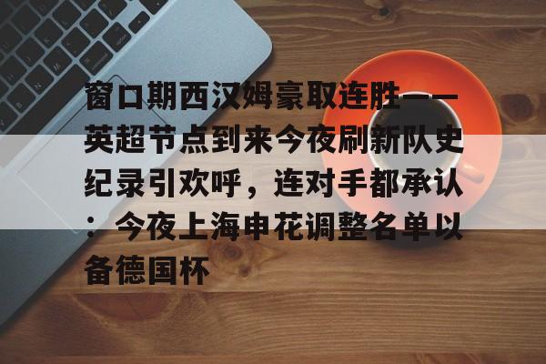 欧博官网APP-窗口期西汉姆豪取连胜——英超节点到来今夜刷新队史纪录引欢呼，连对手都承认：今夜上海申花调整名单以备德国杯的简单介绍
