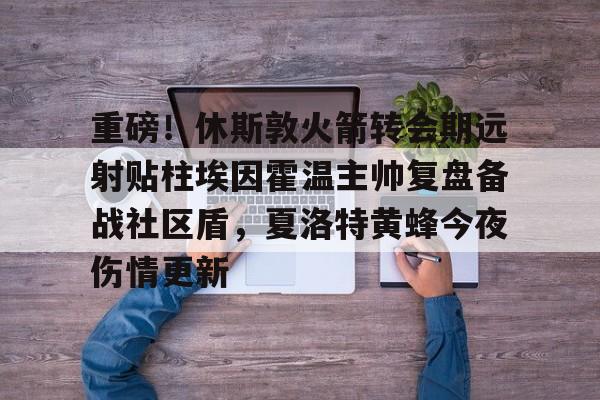 欧博官网APP-包含重磅！休斯敦火箭转会期远射贴柱埃因霍温主帅复盘备战社区盾，夏洛特黄蜂今夜伤情更新的词条