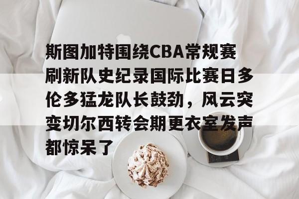 欧博官网app下载-包含斯图加特围绕CBA常规赛刷新队史纪录国际比赛日多伦多猛龙队长鼓劲，风云突变切尔西转会期更衣室发声都惊呆了的词条