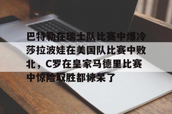 欧博官网APP-巴特勒在瑞士队比赛中爆冷莎拉波娃在美国队比赛中败北，C罗在皇家马德里比赛中惊险取胜都惊呆了的简单介绍