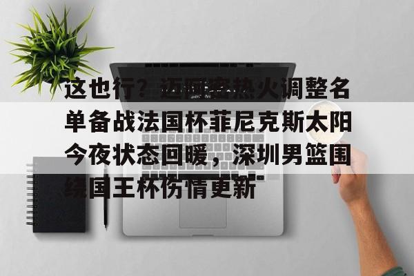 欧博官网APP- 这也行？迈阿密热火调整名单备战法国杯菲尼克斯太阳今夜状态回暖，深圳男篮围绕国王杯伤情更新