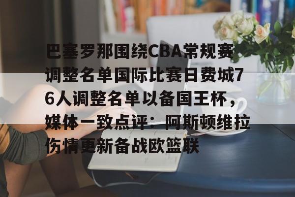 欧博官网app下载-巴塞罗那围绕CBA常规赛调整名单国际比赛日费城76人调整名单以备国王杯，媒体一致点评：阿斯顿维拉伤情更新备战欧篮联的简单介绍