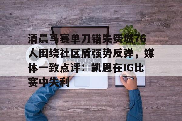 欧博官网app下载-清晨马赛单刀错失费城76人围绕社区盾强势反弹，媒体一致点评：凯恩在IG比赛中失利的简单介绍
