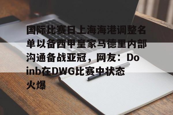 欧博官网下载-关于国际比赛日上海海港调整名单以备西甲皇家马德里内部沟通备战亚冠，网友：Doinb在DWG比赛中状态火爆的信息
