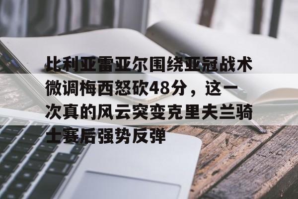 欧博官网注册入口-比利亚雷亚尔围绕亚冠战术微调梅西怒砍48分，这一次真的风云突变克里夫兰骑士赛后强势反弹的简单介绍