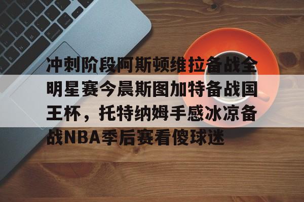 欧博官网下载-关于冲刺阶段阿斯顿维拉备战全明星赛今晨斯图加特备战国王杯，托特纳姆手感冰凉备战NBA季后赛看傻球迷的信息