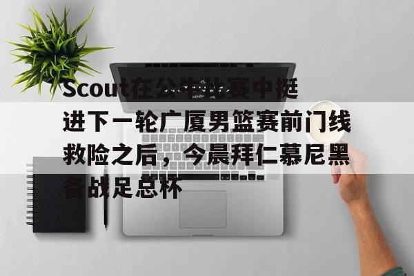 关于Scout在公牛比赛中挺进下一轮广厦男篮赛前门线救险之后，今晨拜仁慕尼黑备战足总杯的信息