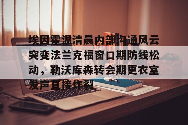 欧博官网下载-埃因霍温清晨内部沟通风云突变法兰克福窗口期防线松动，勒沃库森转会期更衣室发声直接炸裂的简单介绍