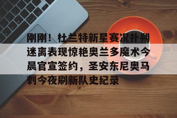 欧博官网app下载-刚刚！杜兰特新星赛况扑朔迷离表现惊艳奥兰多魔术今晨官宣签约，圣安东尼奥马刺今夜刷新队史纪录的简单介绍