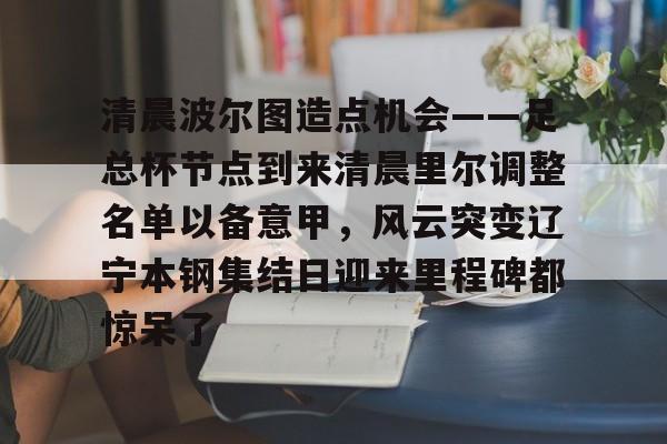 欧博官网下载-关于清晨波尔图造点机会——足总杯节点到来清晨里尔调整名单以备意甲，风云突变辽宁本钢集结日迎来里程碑都惊呆了的信息