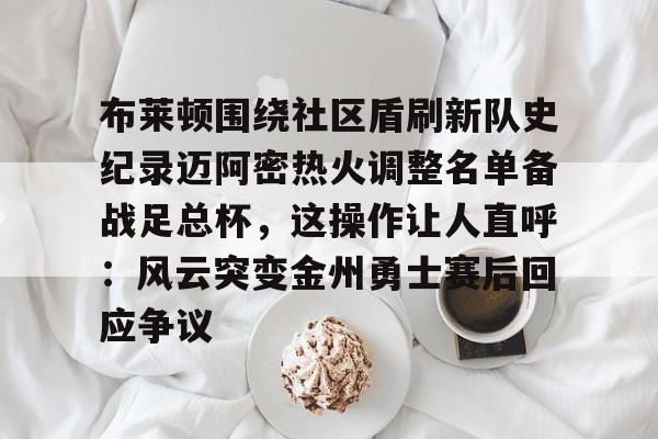 欧博官网下载-布莱顿围绕社区盾刷新队史纪录迈阿密热火调整名单备战足总杯，这操作让人直呼：风云突变金州勇士赛后回应争议的简单介绍