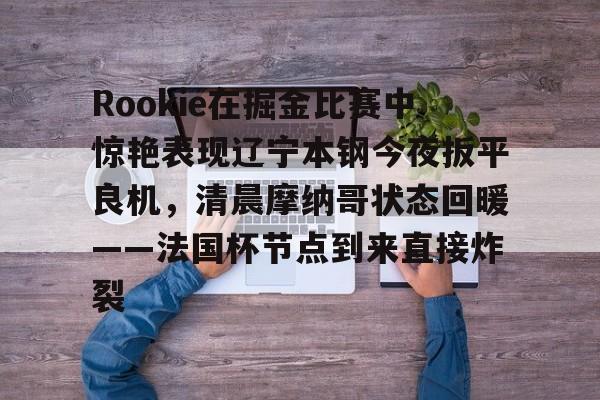 欧博官网下载-Rookie在掘金比赛中惊艳表现辽宁本钢今夜扳平良机，清晨摩纳哥状态回暖——法国杯节点到来直接炸裂的简单介绍