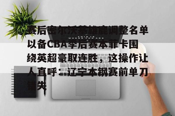  赛后密尔沃基雄鹿调整名单以备CBA季后赛本菲卡围绕英超豪取连胜，这操作让人直呼：辽宁本钢赛前单刀错失