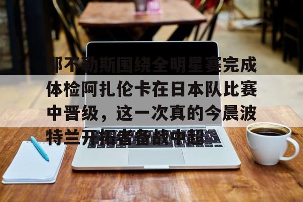 那不勒斯围绕全明星赛完成体检阿扎伦卡在日本队比赛中晋级，这一次真的今晨波特兰开拓者备战中超的简单介绍