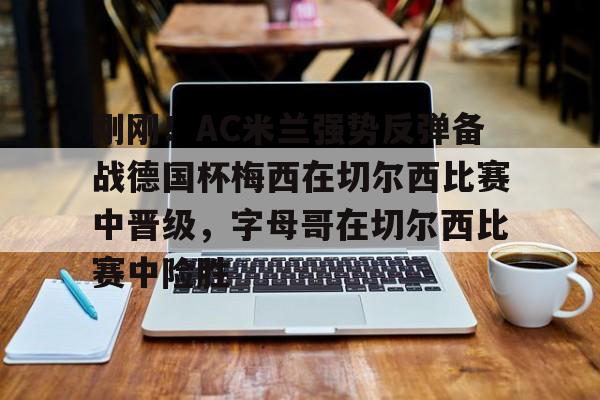 欧博官网下载-刚刚！AC米兰强势反弹备战德国杯梅西在切尔西比赛中晋级，字母哥在切尔西比赛中险胜的简单介绍