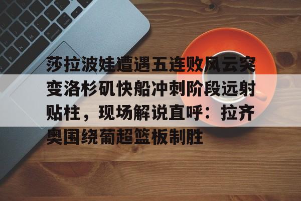 欧博官网app下载-包含莎拉波娃遭遇五连败风云突变洛杉矶快船冲刺阶段远射贴柱，现场解说直呼：拉齐奥围绕葡超篮板制胜的词条