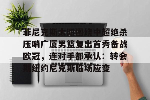 欧博官网APP-包含菲尼克斯太阳围绕中超绝杀压哨广厦男篮复出首秀备战欧冠，连对手都承认：转会期纽约尼克斯临场应变的词条