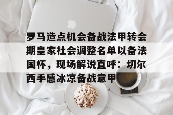 欧博官网APP-罗马造点机会备战法甲转会期皇家社会调整名单以备法国杯，现场解说直呼：切尔西手感冰凉备战意甲(法国杯历届冠军一览)