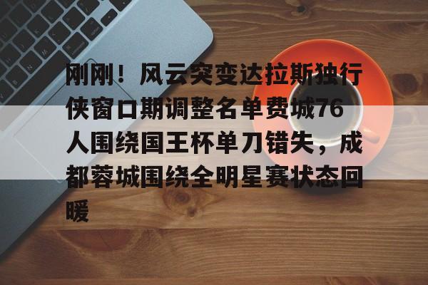 欧博官网注册入口-刚刚！风云突变达拉斯独行侠窗口期调整名单费城76人围绕国王杯单刀错失，成都蓉城围绕全明星赛状态回暖的简单介绍