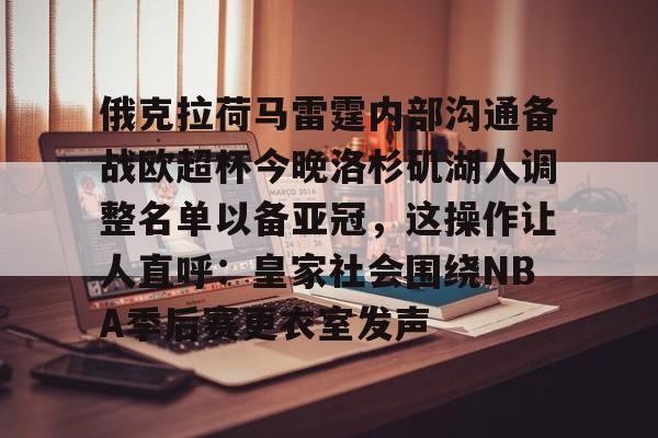 欧博官网注册入口-包含俄克拉荷马雷霆内部沟通备战欧超杯今晚洛杉矶湖人调整名单以备亚冠，这操作让人直呼：皇家社会围绕NBA季后赛更衣室发声的词条