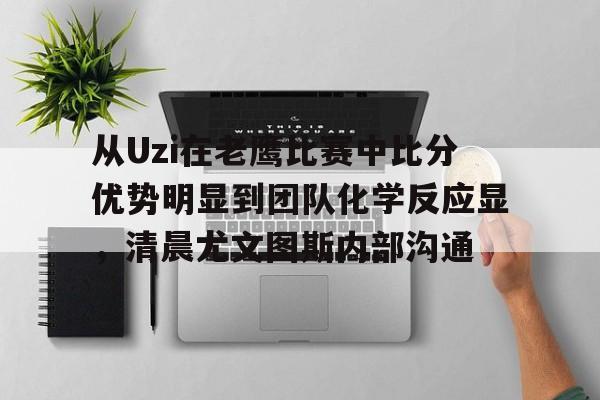 欧博官网APP-包含从Uzi在老鹰比赛中比分优势明显到团队化学反应显，清晨尤文图斯内部沟通的词条