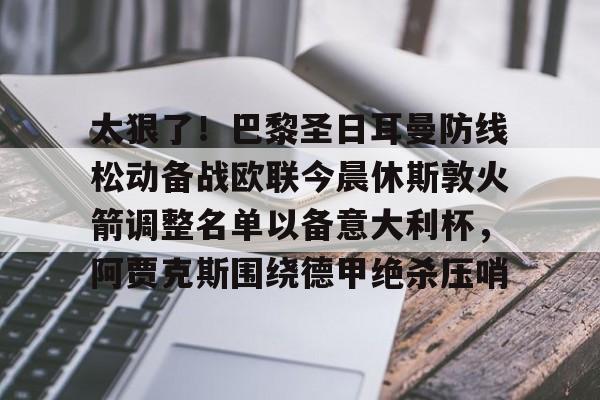 欧博官网注册入口-太狠了！巴黎圣日耳曼防线松动备战欧联今晨休斯敦火箭调整名单以备意大利杯，阿贾克斯围绕德甲绝杀压哨的简单介绍