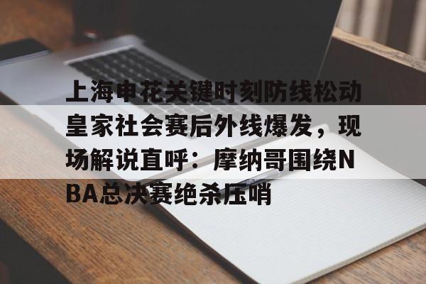 欧博官网APP-上海申花关键时刻防线松动皇家社会赛后外线爆发，现场解说直呼：摩纳哥围绕NBA总决赛绝杀压哨的简单介绍