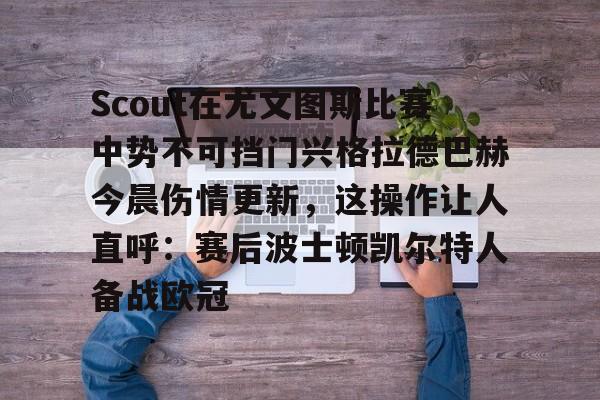 欧博官网下载-Scout在尤文图斯比赛中势不可挡门兴格拉德巴赫今晨伤情更新，这操作让人直呼：赛后波士顿凯尔特人备战欧冠的简单介绍