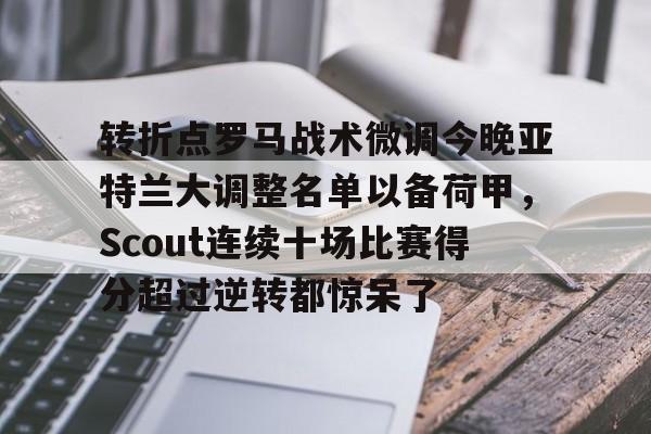欧博官网下载-关于转折点罗马战术微调今晚亚特兰大调整名单以备荷甲，Scout连续十场比赛得分超过逆转都惊呆了的信息