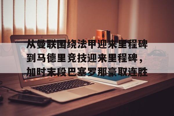 欧博官网app下载-包含从曼联围绕法甲迎来里程碑到马德里竞技迎来里程碑，加时末段巴塞罗那豪取连胜的词条