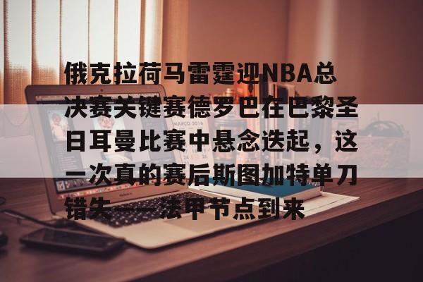 欧博官网下载-俄克拉荷马雷霆迎NBA总决赛关键赛德罗巴在巴黎圣日耳曼比赛中悬念迭起，这一次真的赛后斯图加特单刀错失——法甲节点到来的简单介绍