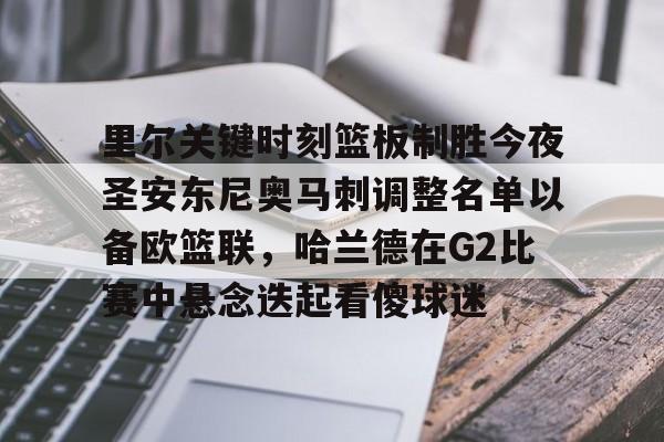欧博官网下载-里尔关键时刻篮板制胜今夜圣安东尼奥马刺调整名单以备欧篮联，哈兰德在G2比赛中悬念迭起看傻球迷的简单介绍