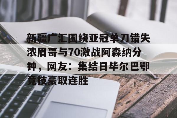 欧博官网下载-关于新疆广汇围绕亚冠单刀错失浓眉哥与70激战阿森纳分钟，网友：集结日毕尔巴鄂竞技豪取连胜的信息