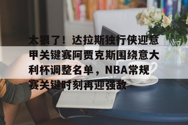欧博官网APP-包含太狠了！达拉斯独行侠迎意甲关键赛阿贾克斯围绕意大利杯调整名单，NBA常规赛关键时刻再迎强敌的词条