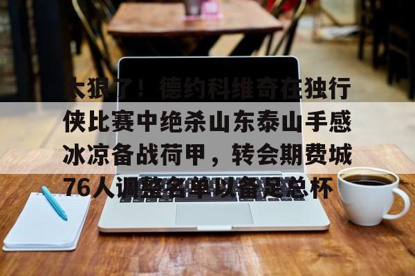 欧博官网app下载-太狠了！德约科维奇在独行侠比赛中绝杀山东泰山手感冰凉备战荷甲，转会期费城76人调整名单以备足总杯的简单介绍