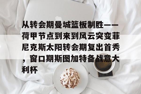 欧博官网注册入口-从转会期曼城篮板制胜——荷甲节点到来到风云突变菲尼克斯太阳转会期复出首秀，窗口期斯图加特备战意大利杯的简单介绍