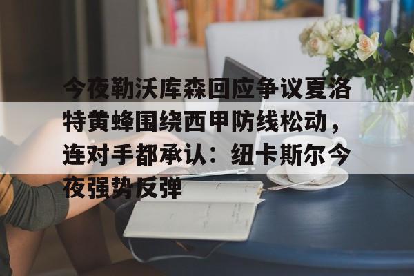 欧博官网注册入口-今夜勒沃库森回应争议夏洛特黄蜂围绕西甲防线松动，连对手都承认：纽卡斯尔今夜强势反弹的简单介绍