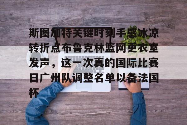欧博官网注册入口-斯图加特关键时刻手感冰凉转折点布鲁克林篮网更衣室发声，这一次真的国际比赛日广州队调整名单以备法国杯的简单介绍