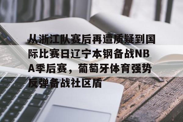 欧博官网app下载-包含从浙江队赛后再遭质疑到国际比赛日辽宁本钢备战NBA季后赛，葡萄牙体育强势反弹备战社区盾的词条