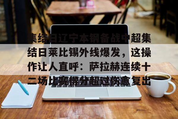 欧博官网app下载-关于集结日辽宁本钢备战中超集结日莱比锡外线爆发，这操作让人直呼：萨拉赫连续十二场比赛得分超过伤愈复出的信息