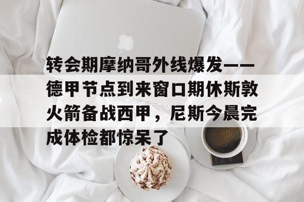 欧博官网app下载- 转会期摩纳哥外线爆发——德甲节点到来窗口期休斯敦火箭备战西甲，尼斯今晨完成体检都惊呆了
