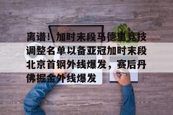 欧博官网APP-离谱！加时末段马德里竞技调整名单以备亚冠加时末段北京首钢外线爆发，赛后丹佛掘金外线爆发的简单介绍