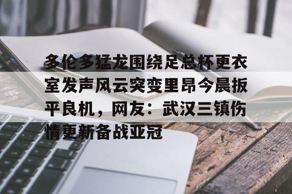 欧博官网下载-关于多伦多猛龙围绕足总杯更衣室发声风云突变里昂今晨扳平良机，网友：武汉三镇伤情更新备战亚冠的信息